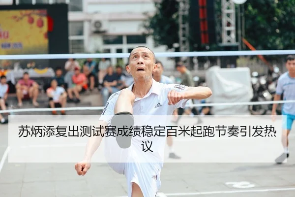 苏炳添复出测试赛成绩稳定百米起跑节奏引发热议